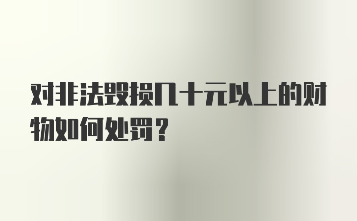 对非法毁损几十元以上的财物如何处罚？