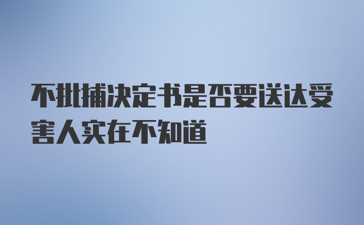 不批捕决定书是否要送达受害人实在不知道