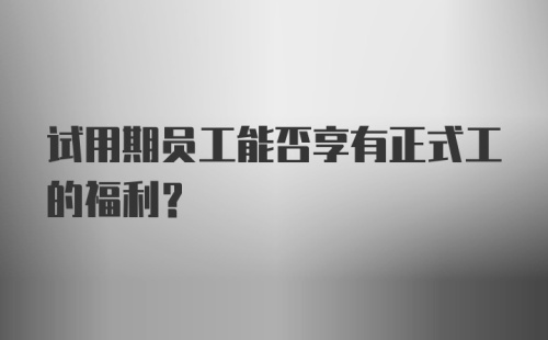 试用期员工能否享有正式工的福利？