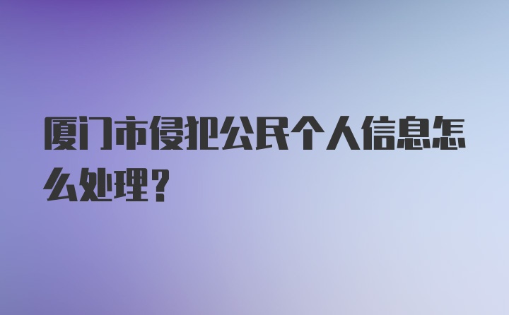 厦门市侵犯公民个人信息怎么处理？