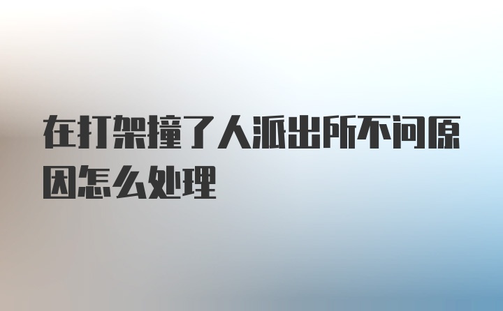 在打架撞了人派出所不问原因怎么处理