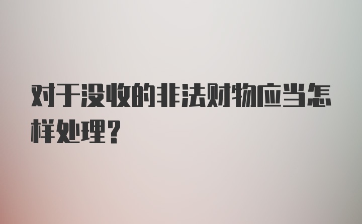 对于没收的非法财物应当怎样处理？