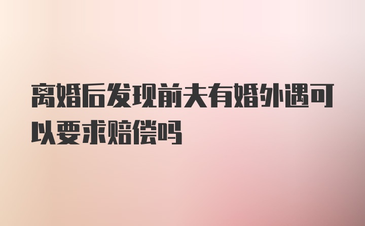 离婚后发现前夫有婚外遇可以要求赔偿吗