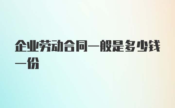 企业劳动合同一般是多少钱一份