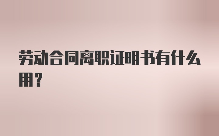 劳动合同离职证明书有什么用？