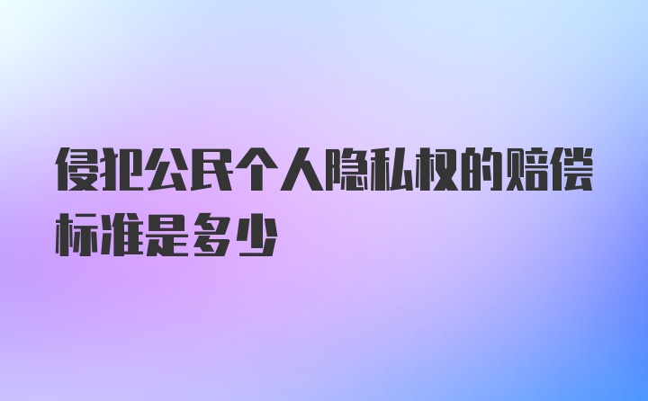 侵犯公民个人隐私权的赔偿标准是多少