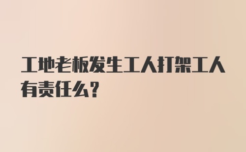 工地老板发生工人打架工人有责任么？