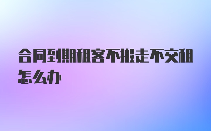 合同到期租客不搬走不交租怎么办