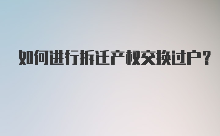 如何进行拆迁产权交换过户？