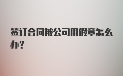 签订合同被公司用假章怎么办？