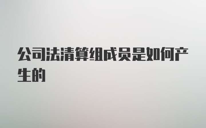 公司法清算组成员是如何产生的