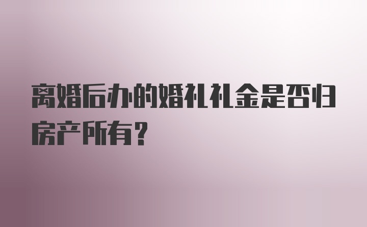 离婚后办的婚礼礼金是否归房产所有？