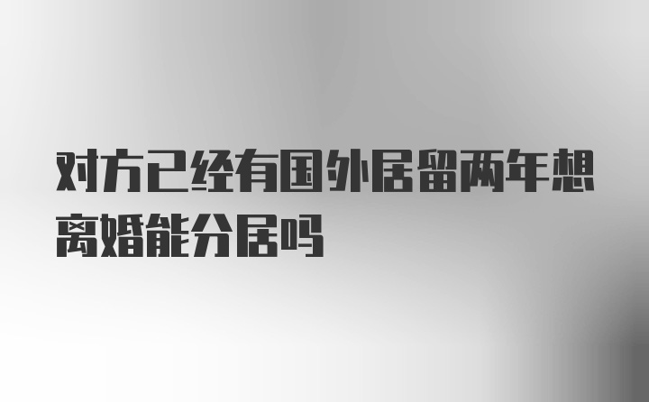 对方已经有国外居留两年想离婚能分居吗