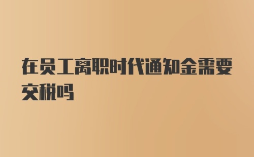 在员工离职时代通知金需要交税吗