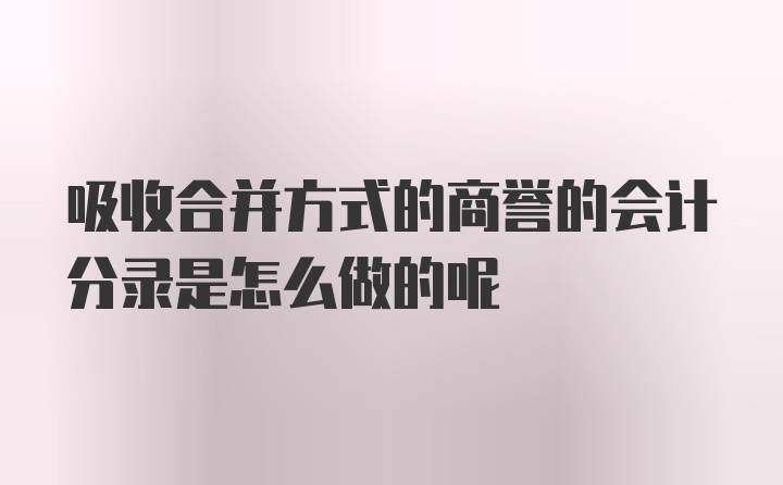 吸收合并方式的商誉的会计分录是怎么做的呢