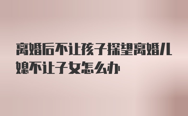 离婚后不让孩子探望离婚儿媳不让子女怎么办