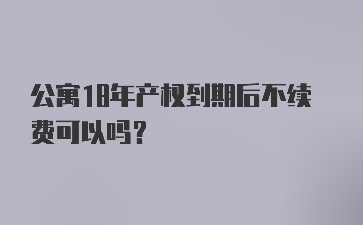 公寓18年产权到期后不续费可以吗？