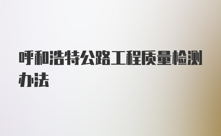 呼和浩特公路工程质量检测办法