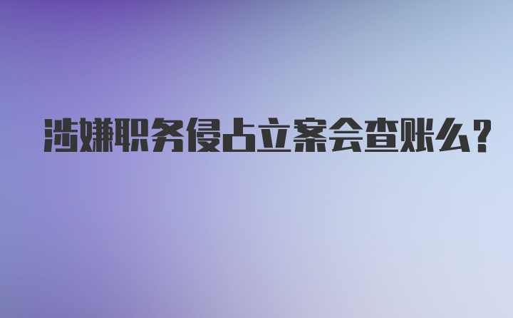 涉嫌职务侵占立案会查账么？