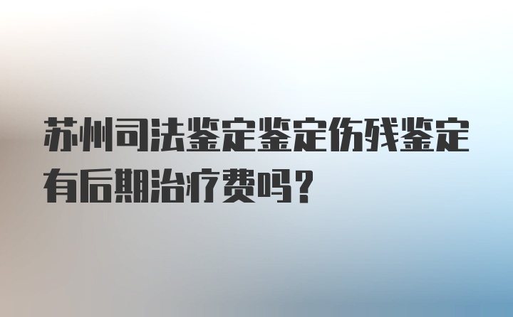 苏州司法鉴定鉴定伤残鉴定有后期治疗费吗？