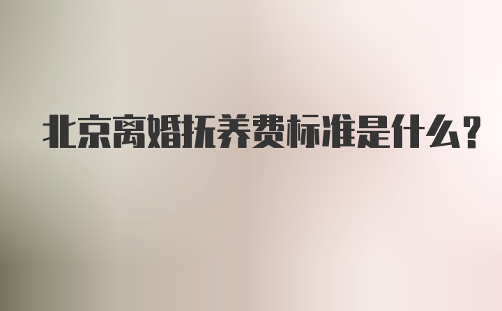 北京离婚抚养费标准是什么？