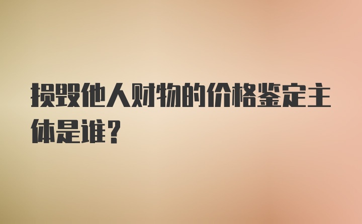 损毁他人财物的价格鉴定主体是谁?