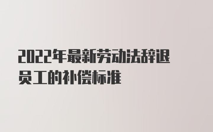 2022年最新劳动法辞退员工的补偿标准