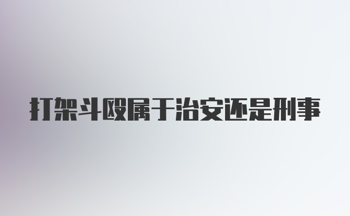 打架斗殴属于治安还是刑事