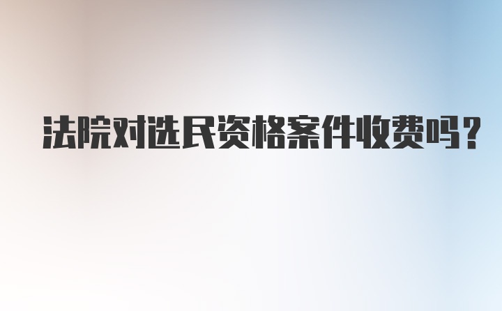 法院对选民资格案件收费吗?