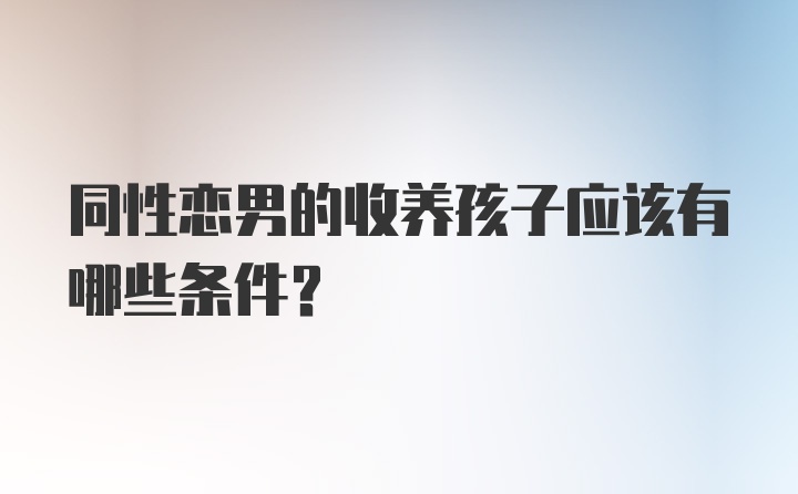 同性恋男的收养孩子应该有哪些条件？