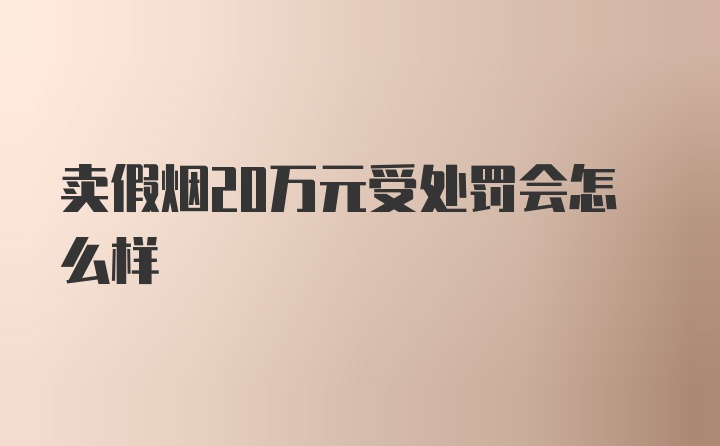 卖假烟20万元受处罚会怎么样