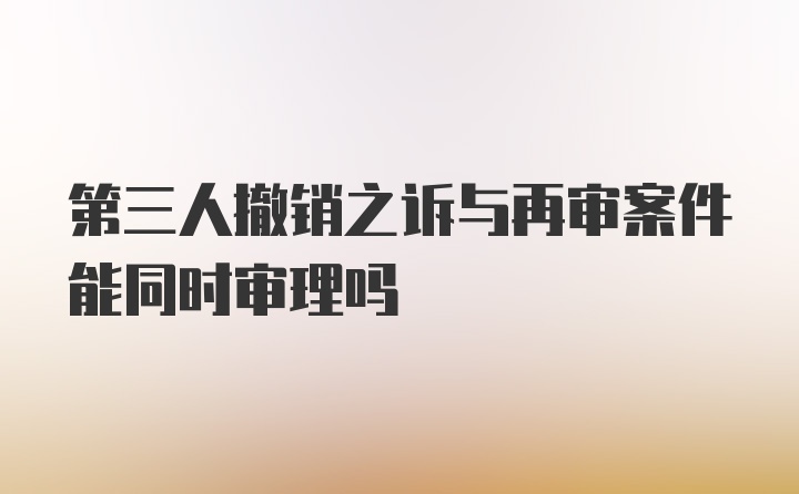 第三人撤销之诉与再审案件能同时审理吗