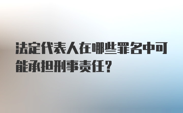 法定代表人在哪些罪名中可能承担刑事责任？