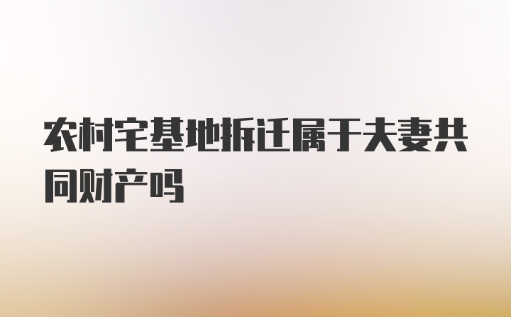 农村宅基地拆迁属于夫妻共同财产吗