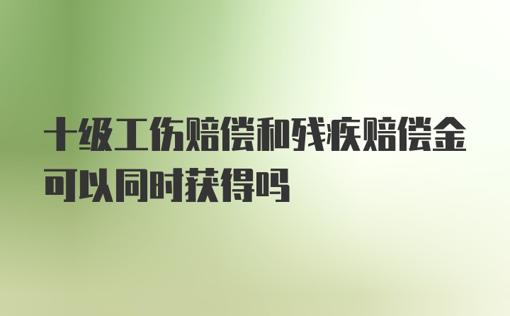 十级工伤赔偿和残疾赔偿金可以同时获得吗