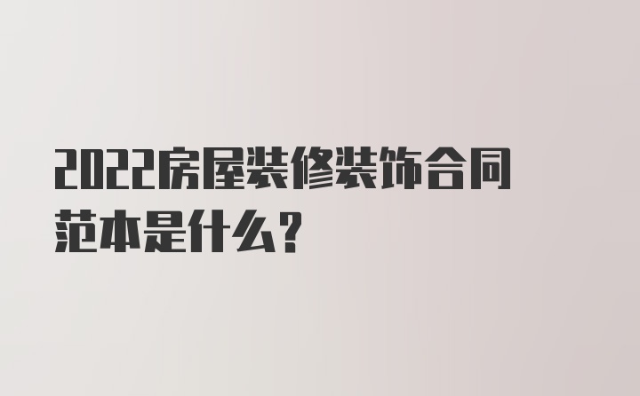 2022房屋装修装饰合同范本是什么？