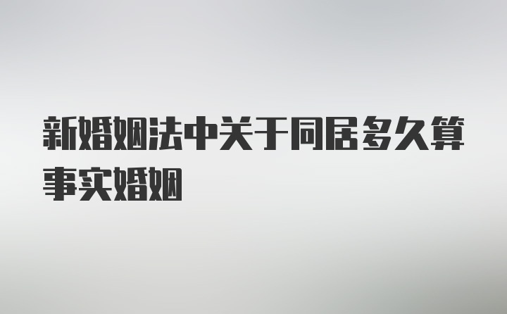 新婚姻法中关于同居多久算事实婚姻