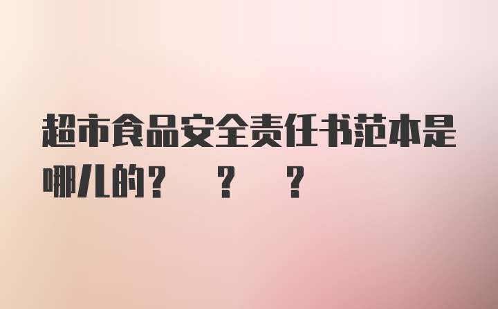 超市食品安全责任书范本是哪儿的? ? ?