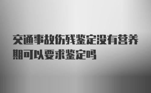 交通事故伤残鉴定没有营养期可以要求鉴定吗