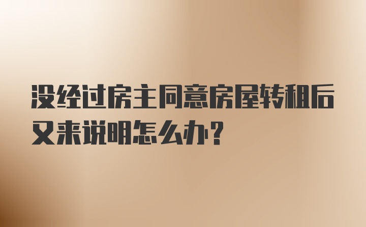 没经过房主同意房屋转租后又来说明怎么办？