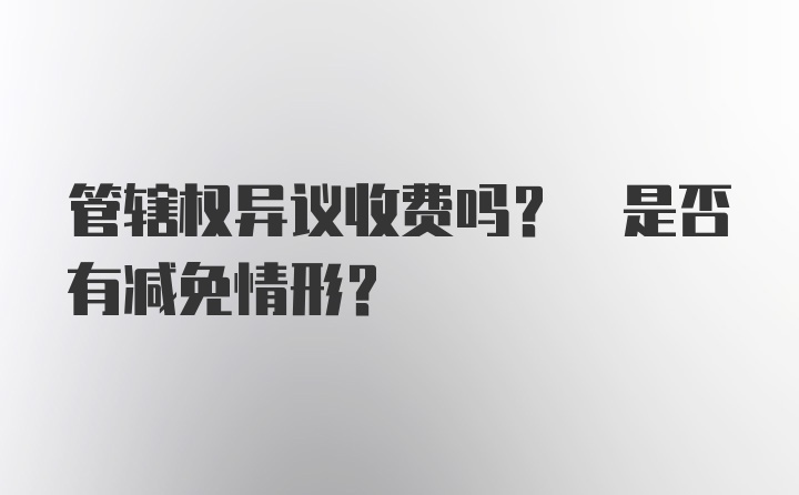 管辖权异议收费吗? 是否有减免情形?