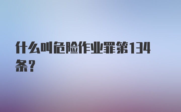 什么叫危险作业罪第134条?