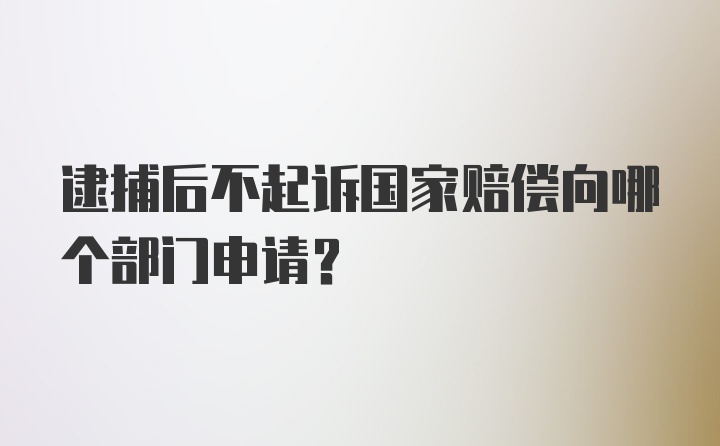 逮捕后不起诉国家赔偿向哪个部门申请?