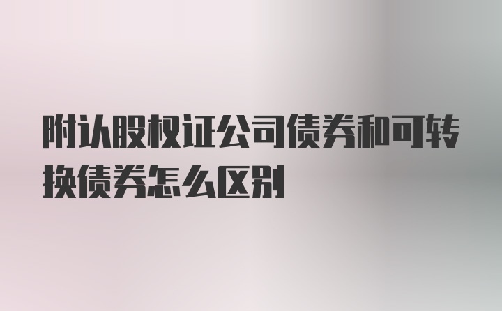 附认股权证公司债券和可转换债券怎么区别