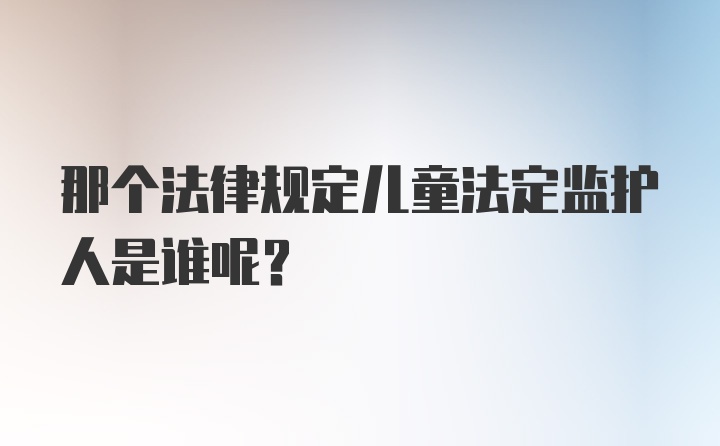 那个法律规定儿童法定监护人是谁呢？