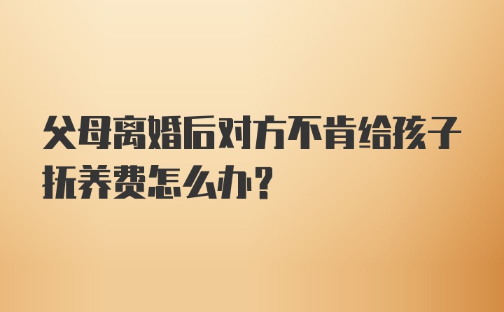 父母离婚后对方不肯给孩子抚养费怎么办?