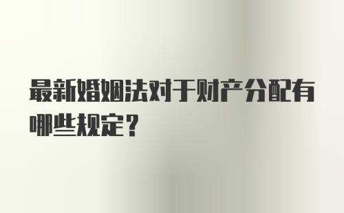 最新婚姻法对于财产分配有哪些规定？