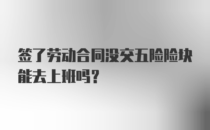 签了劳动合同没交五险险块能去上班吗？