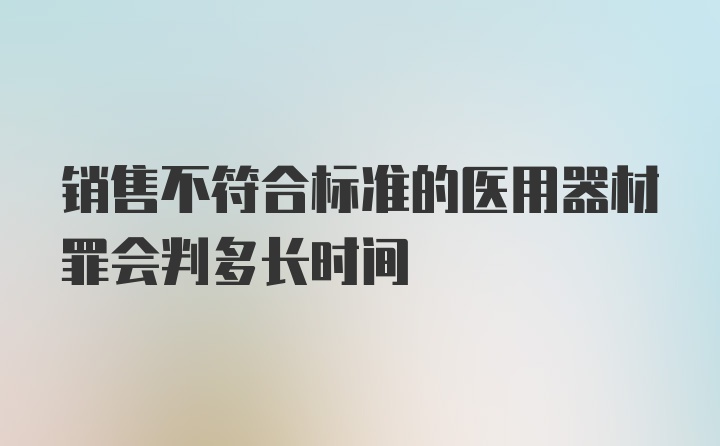 销售不符合标准的医用器材罪会判多长时间