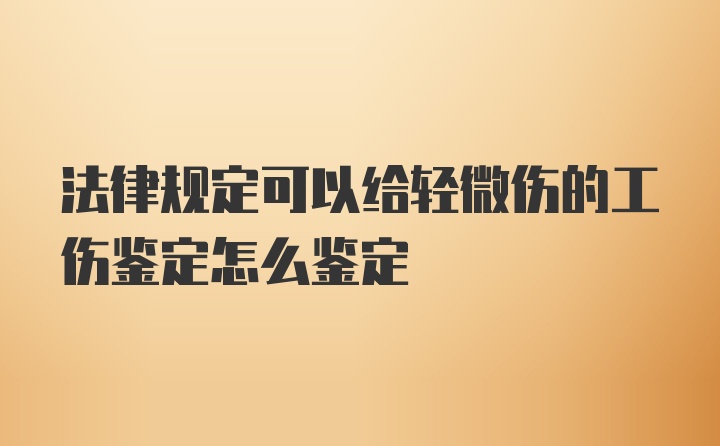 法律规定可以给轻微伤的工伤鉴定怎么鉴定